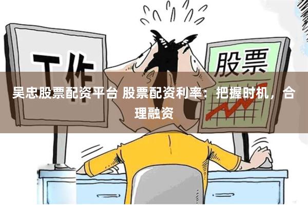 吴忠股票配资平台 股票配资利率：把握时机，合理融资