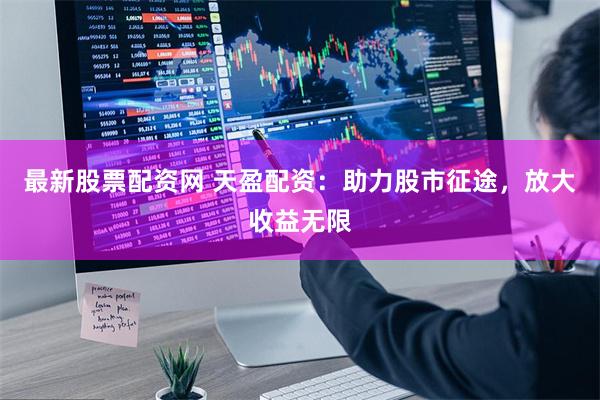 最新股票配资网 天盈配资：助力股市征途，放大收益无限