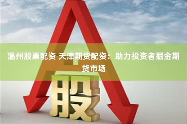 温州股票配资 天津期货配资：助力投资者掘金期货市场