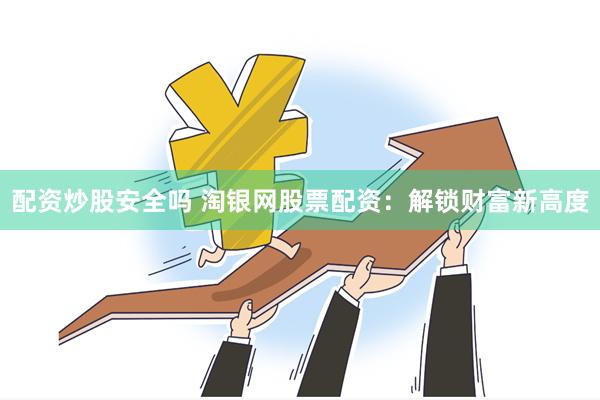 配资炒股安全吗 淘银网股票配资：解锁财富新高度