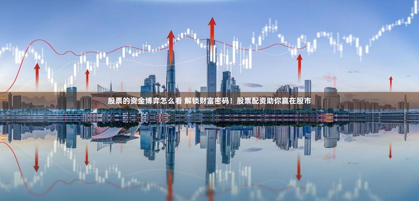 股票的资金博弈怎么看 解锁财富密码！股票配资助你赢在股市