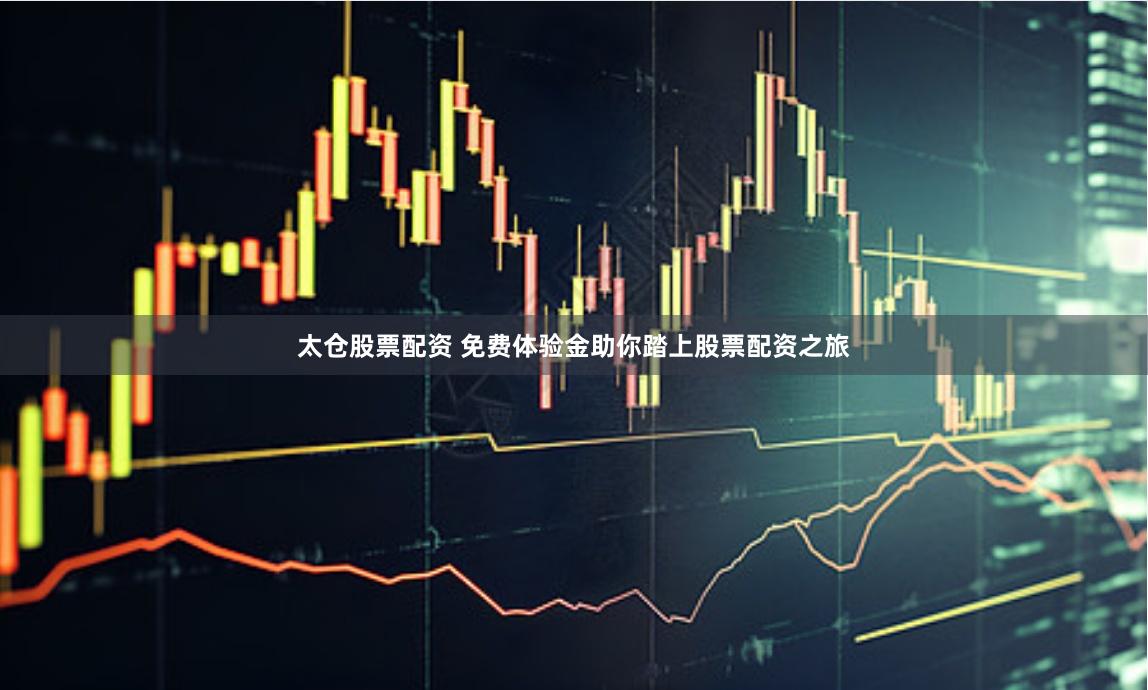 太仓股票配资 免费体验金助你踏上股票配资之旅