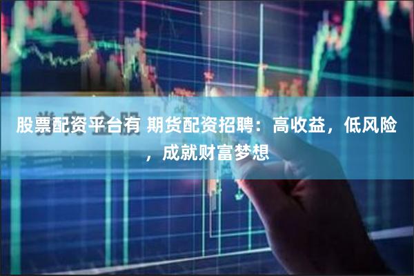 股票配资平台有 期货配资招聘：高收益，低风险，成就财富梦想