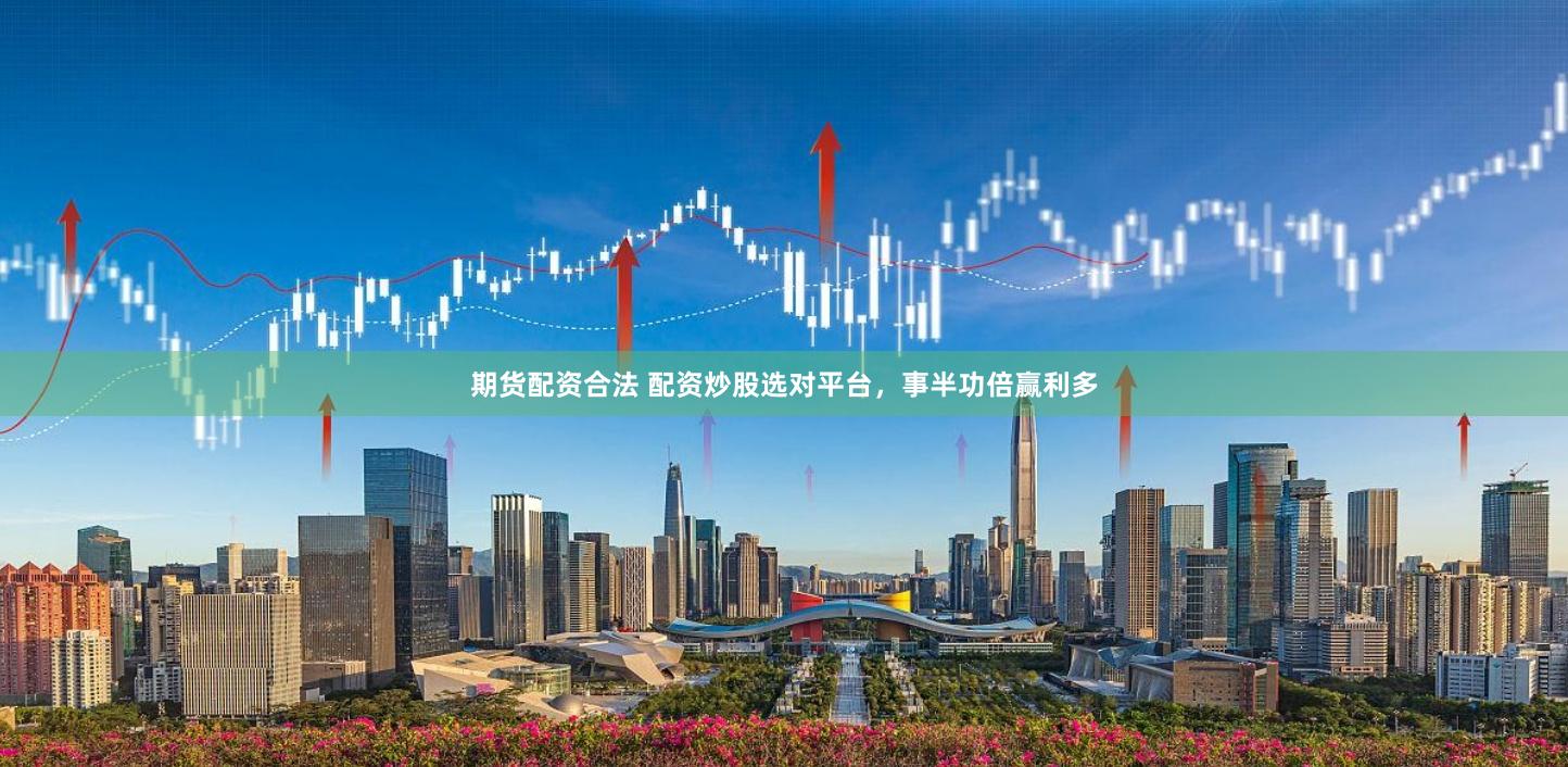 期货配资合法 配资炒股选对平台，事半功倍赢利多