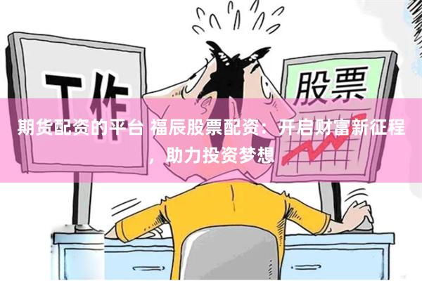 期货配资的平台 福辰股票配资：开启财富新征程，助力投资梦想
