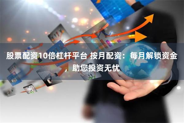 股票配资10倍杠杆平台 按月配资：每月解锁资金，助您投资无忧