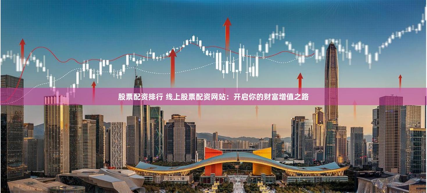 股票配资排行 线上股票配资网站：开启你的财富增值之路