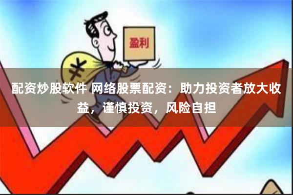 配资炒股软件 网络股票配资：助力投资者放大收益，谨慎投资，风险自担
