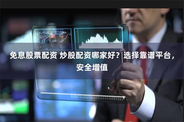 免息股票配资 炒股配资哪家好？选择靠谱平台，安全增值