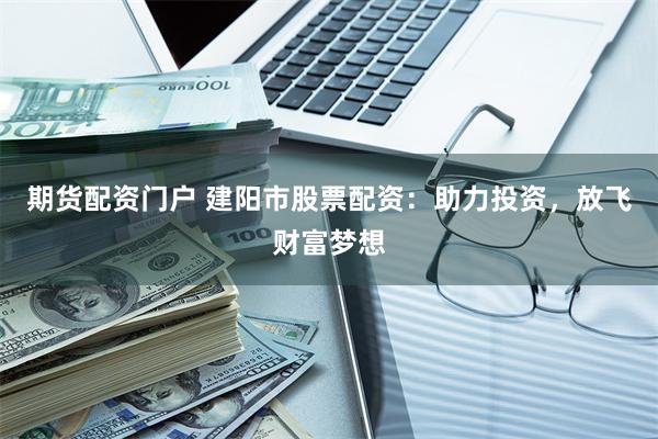 期货配资门户 建阳市股票配资：助力投资，放飞财富梦想