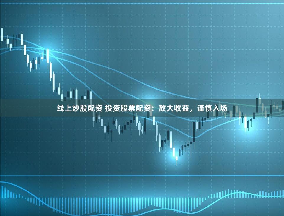 线上炒股配资 投资股票配资：放大收益，谨慎入场