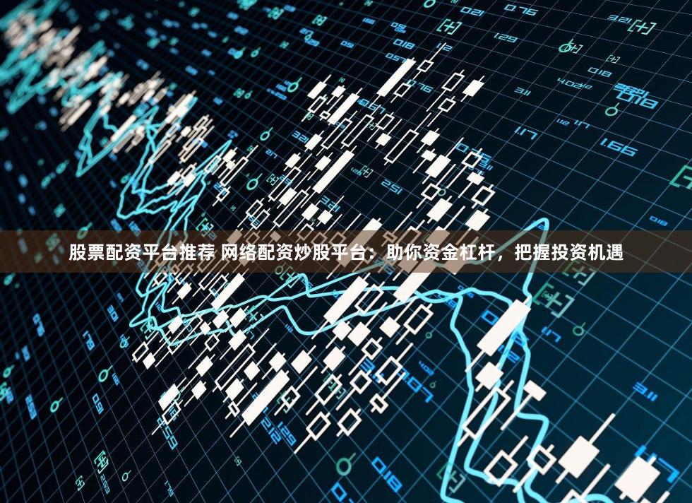股票配资平台推荐 网络配资炒股平台：助你资金杠杆，把握投资机遇