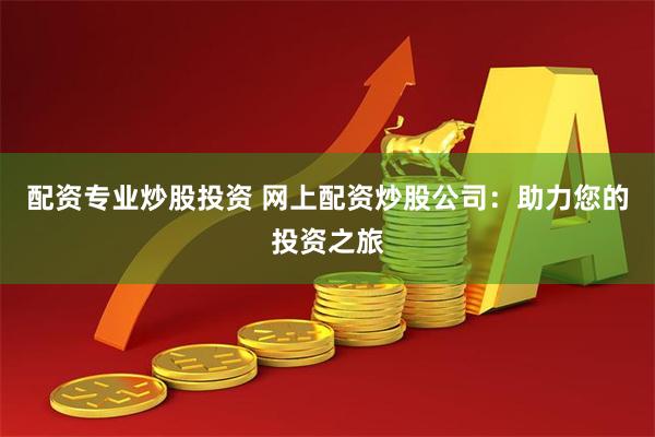 配资专业炒股投资 网上配资炒股公司：助力您的投资之旅