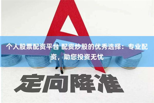 个人股票配资平台 配资炒股的优秀选择：专业配资，助您投资无忧