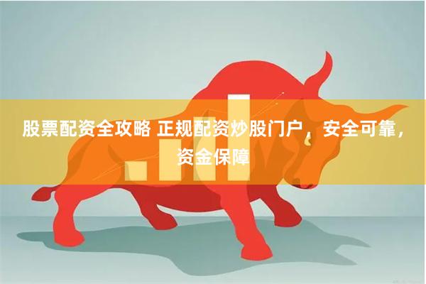 股票配资全攻略 正规配资炒股门户，安全可靠，资金保障