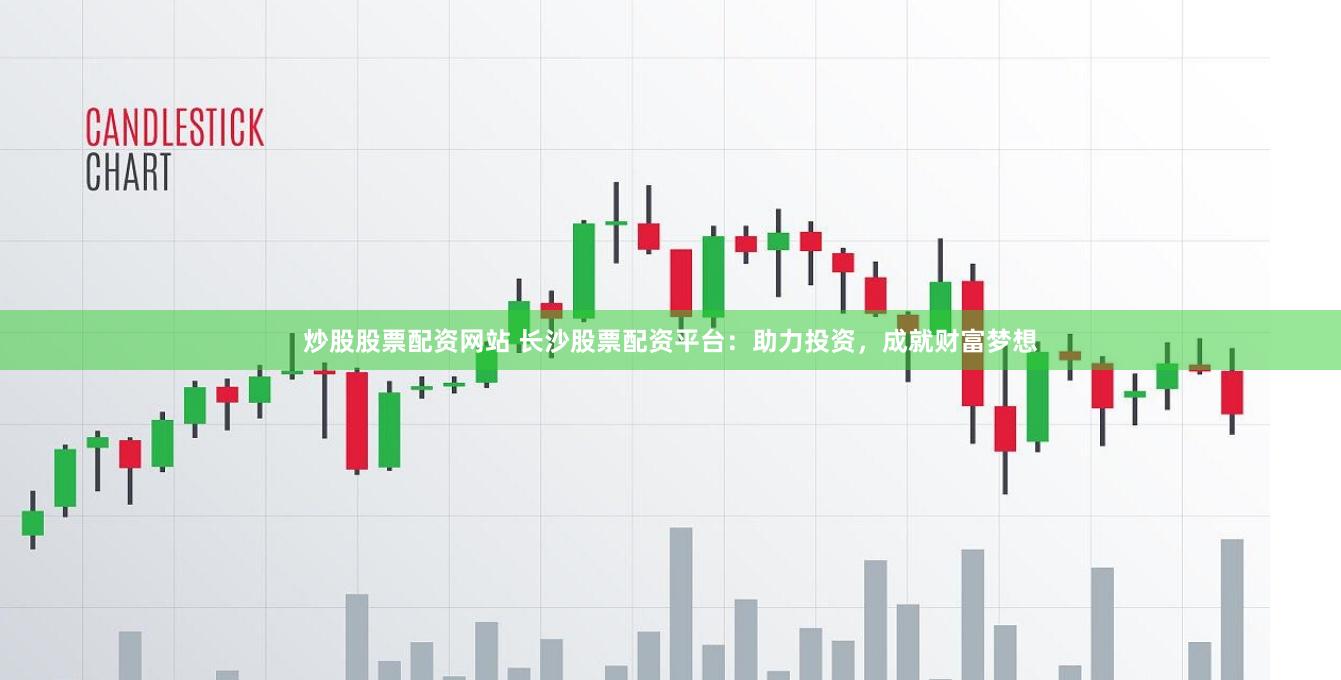 炒股股票配资网站 长沙股票配资平台：助力投资，成就财富梦想