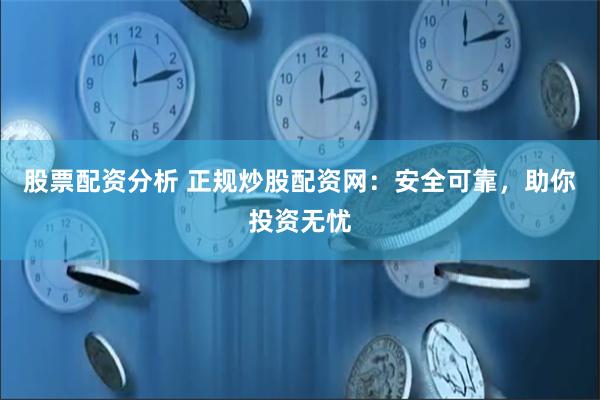 股票配资分析 正规炒股配资网：安全可靠，助你投资无忧