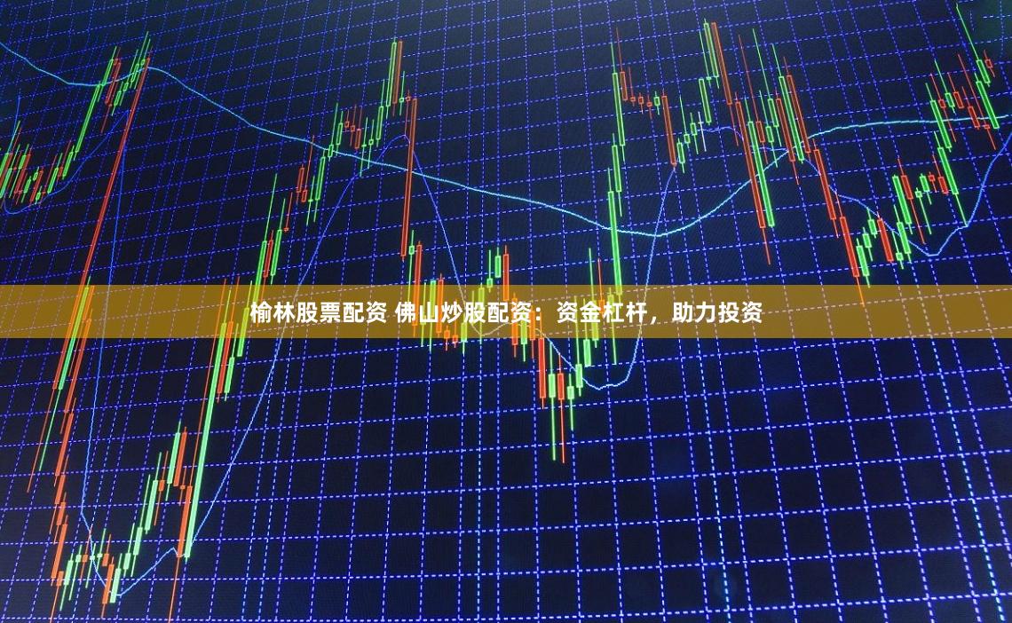 榆林股票配资 佛山炒股配资：资金杠杆，助力投资