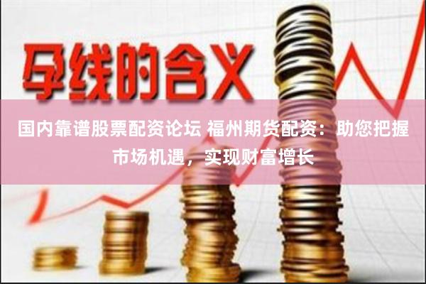 国内靠谱股票配资论坛 福州期货配资：助您把握市场机遇，实现财富增长