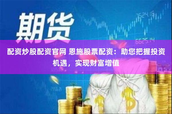 配资炒股配资官网 恩施股票配资：助您把握投资机遇，实现财富增值