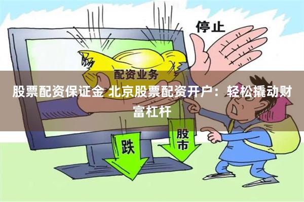 股票配资保证金 北京股票配资开户：轻松撬动财富杠杆