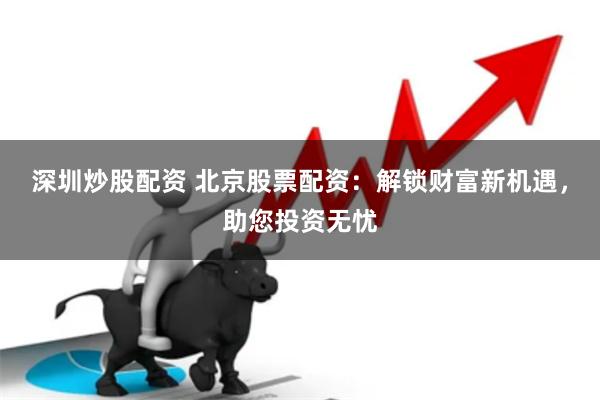 深圳炒股配资 北京股票配资：解锁财富新机遇，助您投资无忧