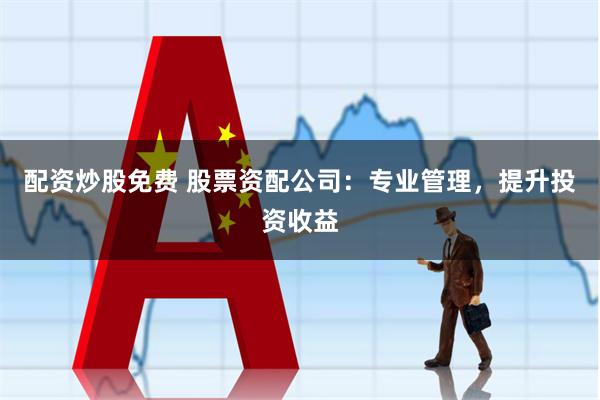 配资炒股免费 股票资配公司：专业管理，提升投资收益