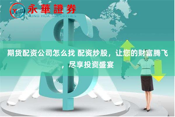 期货配资公司怎么找 配资炒股，让您的财富腾飞，尽享投资盛宴