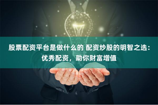 股票配资平台是做什么的 配资炒股的明智之选：优秀配资，助你财富增值
