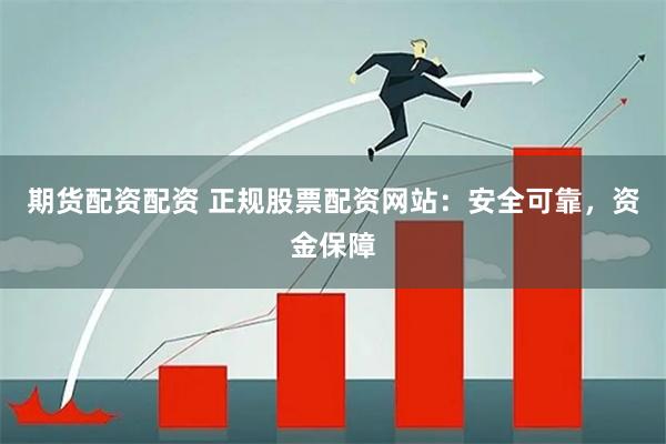 期货配资配资 正规股票配资网站：安全可靠，资金保障
