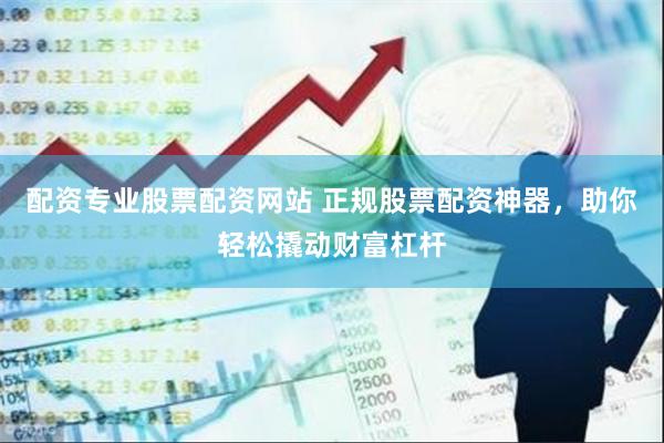 配资专业股票配资网站 正规股票配资神器，助你轻松撬动财富杠杆