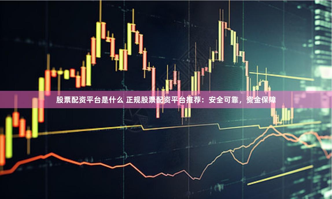 股票配资平台是什么 正规股票配资平台推荐：安全可靠，资金保障
