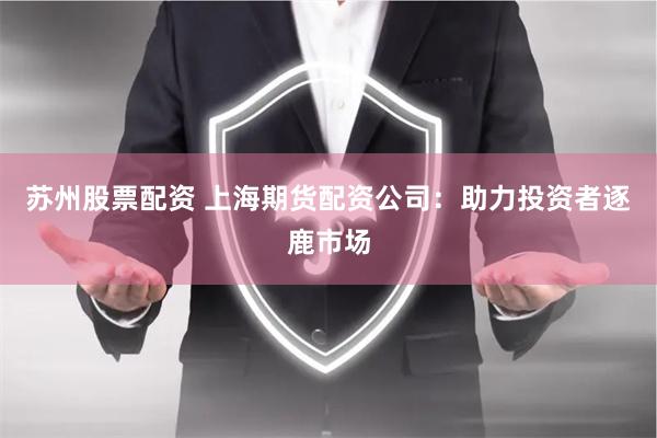 苏州股票配资 上海期货配资公司：助力投资者逐鹿市场