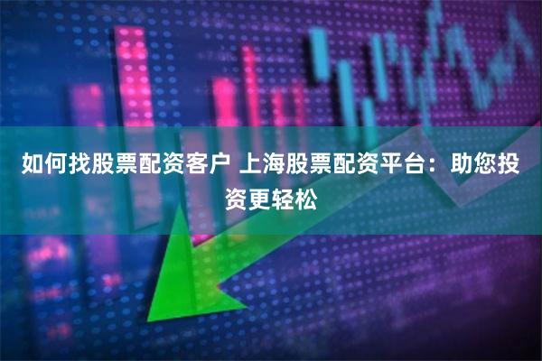 如何找股票配资客户 上海股票配资平台：助您投资更轻松
