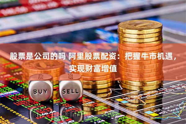 股票是公司的吗 阿里股票配资：把握牛市机遇，实现财富增值
