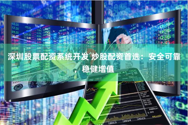 深圳股票配资系统开发 炒股配资首选：安全可靠，稳健增值