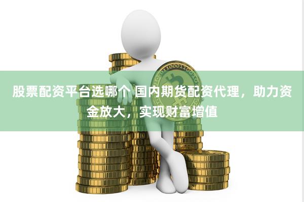 股票配资平台选哪个 国内期货配资代理，助力资金放大，实现财富增值