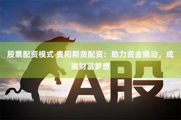 股票配资模式 贵阳期货配资：助力资金撬动，成就财富梦想