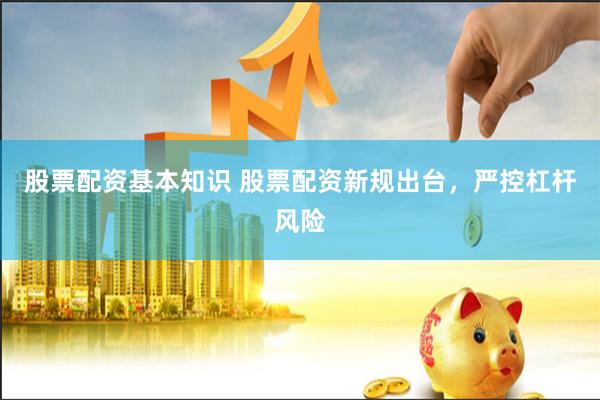 股票配资基本知识 股票配资新规出台，严控杠杆风险