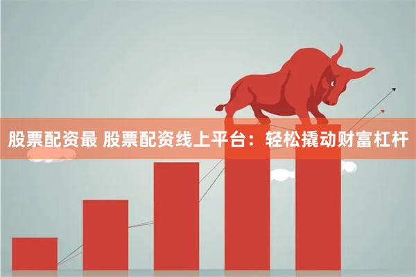 股票配资最 股票配资线上平台：轻松撬动财富杠杆