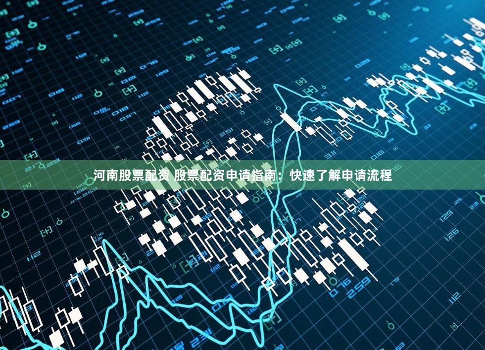 河南股票配资 股票配资申请指南：快速了解申请流程