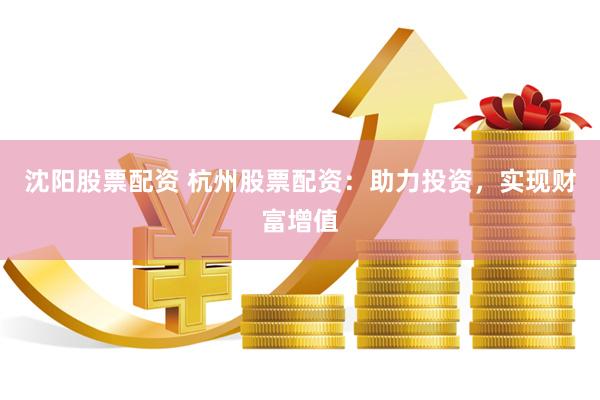 沈阳股票配资 杭州股票配资：助力投资，实现财富增值
