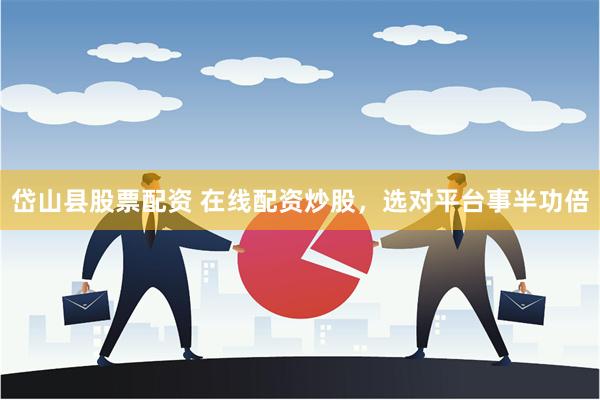 岱山县股票配资 在线配资炒股，选对平台事半功倍
