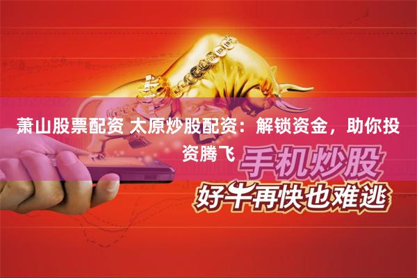 萧山股票配资 太原炒股配资：解锁资金，助你投资腾飞