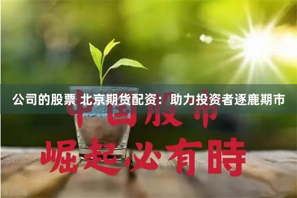 公司的股票 北京期货配资：助力投资者逐鹿期市