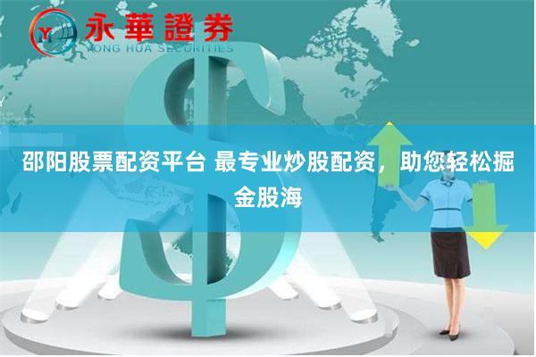邵阳股票配资平台 最专业炒股配资，助您轻松掘金股海