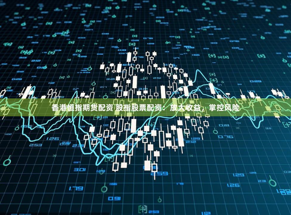 香港恒指期货配资 股指股票配资：放大收益，掌控风险