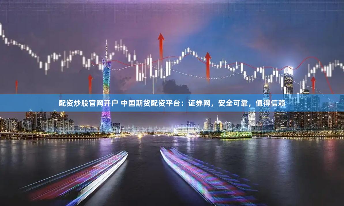 配资炒股官网开户 中国期货配资平台：证券网，安全可靠，值得信赖
