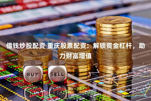 借钱炒股配资 重庆股票配资：解锁资金杠杆，助力财富增值