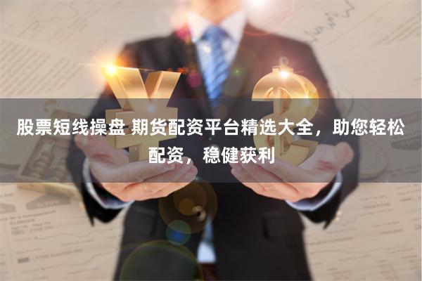 股票短线操盘 期货配资平台精选大全，助您轻松配资，稳健获利